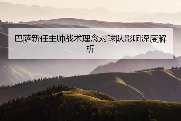 巴萨新任主帅战术理念对球队影响深度解析